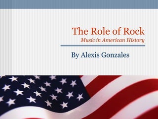 The Role of Rock
Music in American History
By Alexis Gonzales
 