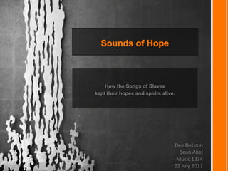 Sounds of Hope How the Songs of Slaves  kept their hopes and spirits alive. Dee DeLeon  Sean Abel Music 1234 22 July 2011 