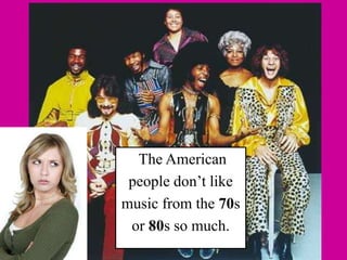 The American
people don’t like
music from the 70s
or 80s so much.
 