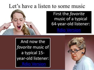First the favorite
music of a typical
64-year-old listener:
Rdio Version
And now the
favorite music of
a typical 15-
year-old listener:
Rdio Version
Let’s have a listen to some music
 