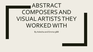 ABSTRACT
COMPOSERS AND
VISUAL ARTISTSTHEY
WORKEDWITH
By Aslesha and Emma 9BB
 