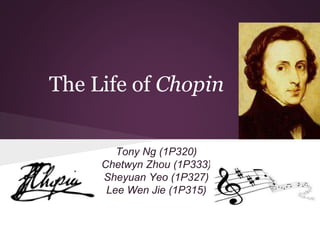 The Life of Chopin
Tony Ng (1P320)
Chetwyn Zhou (1P333)
Sheyuan Yeo (1P327)
Lee Wen Jie (1P315)
 