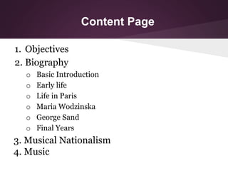 Content Page
1. Objectives
2. Biography
o Basic Introduction
o Early life
o Life in Paris
o Maria Wodzinska
o George Sand
...