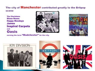 The Charlatans
Stone Roses
Happy Mondays
James
Inspiral Carpets
and
Oasis
earning the term “Madchester” for the city.
 