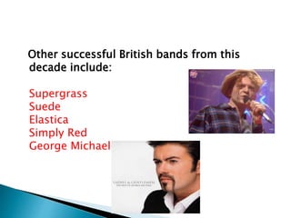 Other successful British bands from this
decade include:
Supergrass
Suede
Elastica
Simply Red
George Michael
 