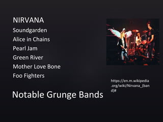 Notable Grunge Bands
NIRVANA
Soundgarden
Alice in Chains
Pearl Jam
Green River
Mother Love Bone
Foo Fighters
https://en.m.wikipedia
.org/wiki/Nirvana_(ban
d)#
 