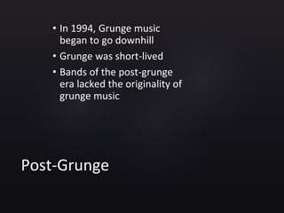 Post-Grunge
• In 1994, Grunge music
began to go downhill
• Grunge was short-lived
• Bands of the post-grunge
era lacked the originality of
grunge music
 