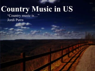 {
Country Music in US
“Country music is…”
Jordi Putra
 