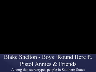 Blake Shelton - Boys ‘Round Here ft.
Pistol Annies & Friends
A song that stereotypes people in Southern States
 