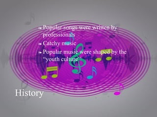 ❧ Popular songs were written by
professionals
❧ Catchy music
❧ Popular music were shaped by the
“youth culture”
History
 