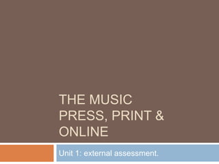 THE MUSIC
PRESS, PRINT &
ONLINE
Unit 1: external assessment.
 