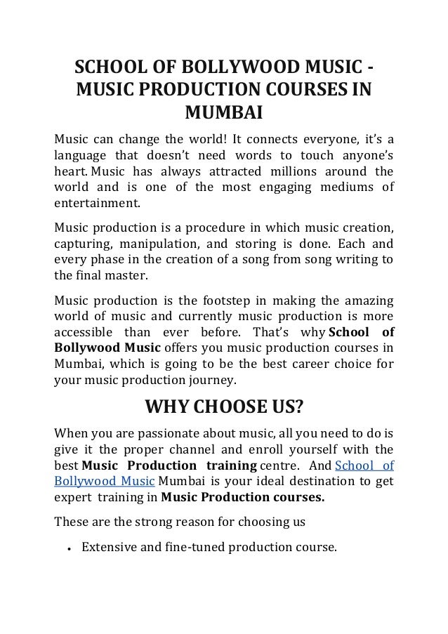 SCHOOL OF BOLLYWOOD MUSIC -
MUSIC PRODUCTION COURSES IN
MUMBAI
Music can change the world! It connects everyone, it’s a
language that doesn’t need words to touch anyone’s
heart. Music has always attracted millions around the
world and is one of the most engaging mediums of
entertainment.
Music production is a procedure in which music creation,
capturing, manipulation, and storing is done. Each and
every phase in the creation of a song from song writing to
the final master.
Music production is the footstep in making the amazing
world of music and currently music production is more
accessible than ever before. That’s why School of
Bollywood Music offers you music production courses in
Mumbai, which is going to be the best career choice for
your music production journey.
WHY CHOOSE US?
When you are passionate about music, all you need to do is
give it the proper channel and enroll yourself with the
best Music Production training centre. And School of
Bollywood Music Mumbai is your ideal destination to get
expert training in Music Production courses.
These are the strong reason for choosing us
• Extensive and fine-tuned production course.
 