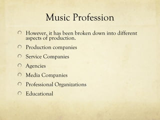 Music Profession
However, it has been broken down into different
aspects of production.
Production companies
Service Companies
Agencies
Media Companies
Professional Organizations
Educational
 