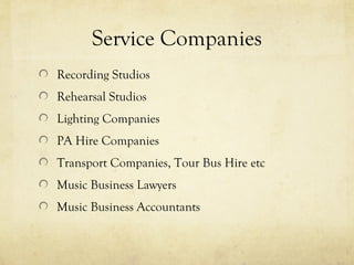 Service Companies
Recording Studios
Rehearsal Studios
Lighting Companies
PA Hire Companies
Transport Companies, Tour Bus Hire etc
Music Business Lawyers
Music Business Accountants
 
