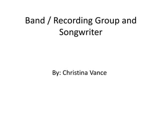 Band / Recording Group and
Songwriter
By: Christina Vance
 