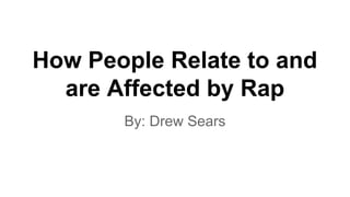 How People Relate to and
are Affected by Rap
By: Drew Sears

 