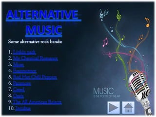 Some alternative rock bands:
1. Linkin park
2. My Chemical Romance
3. Muse
4. Evanescence
5. Red Hot Chili Peppers
6. Paramore
7. Creed
8. Oasis
9.The All American Rejects
10. Incubus
 