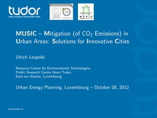 MUSIC – Mitigation (of CO2 Emissions) in
      Urban Areas: Solutions for Innovative Cities

      Ulrich Leopold

      Resource Centre for Environmental Technologies,
      Public Research Centre Henri Tudor,
      Esch-sur-Alzette, Luxembourg


      Urban Energy Planning, Luxembourg – October 08, 2012



www.tudor.lu
 