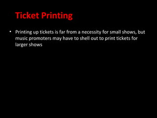 Ticket Printing
• Printing up tickets is far from a necessity for small shows, but
  music promoters may have to shell out to print tickets for
  larger shows
 