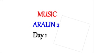 MUSIC
ARALIN 2
Day 1
 