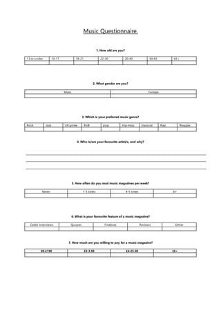 Music Questionnaire.
1. How old are you?
13 or under 14-17 18-21 22-30 20-40 50-65 65+
2. What gender are you?
Male Female...
