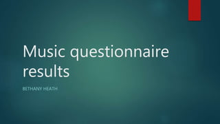 Music questionnaire 
results 
BETHANY HEATH 
 