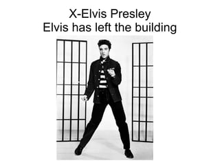 X-Elvis Presley
Elvis has left the building
 