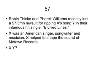 57
● Robin Thicke and Pharell Williams recently lost
a $7.3mn lawsuit for ripping X's song Y in their
infamous hit single, "Blurred Lines."
● X was an American singer, songwriter and
musician. X helped to shape the sound of
Motown Records.
● X,Y?
 