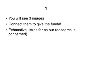 1
● You will see 3 images
● Connect them to give the funda!
● Exhaustive list(as far as our reasearch is
concerned)
 