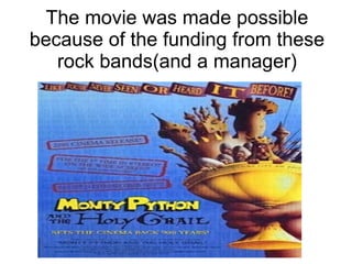 The movie was made possible
because of the funding from these
rock bands(and a manager)
 