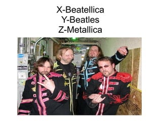 X-Beatellica
Y-Beatles
Z-Metallica
 