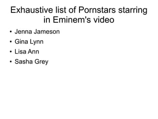 Exhaustive list of Pornstars starring
in Eminem's video
● Jenna Jameson
● Gina Lynn
● Lisa Ann
● Sasha Grey
 