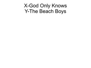 X-God Only Knows
Y-The Beach Boys
 