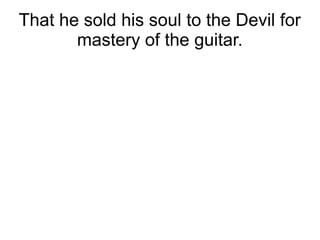 That he sold his soul to the Devil for
mastery of the guitar.
 