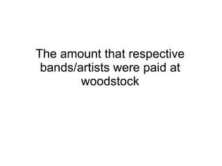 The amount that respective
bands/artists were paid at
woodstock
 
