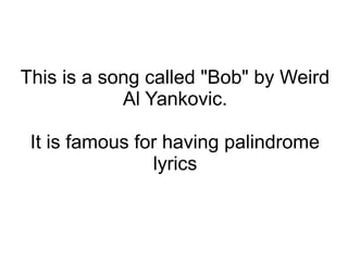 This is a song called "Bob" by Weird
Al Yankovic.
It is famous for having palindrome
lyrics
 