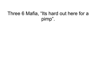 Three 6 Mafia, “Its hard out here for a
pimp”.
 