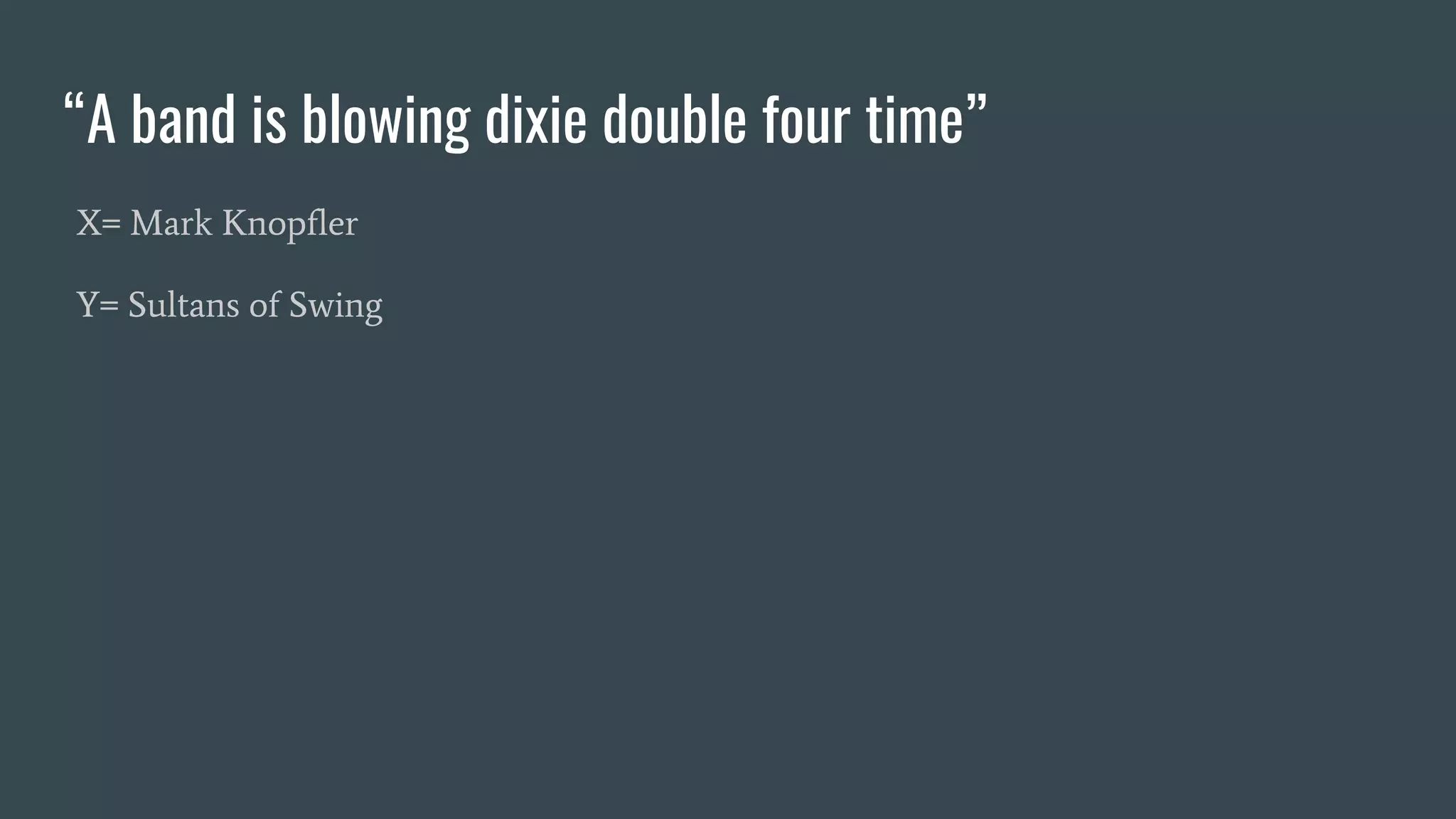 “A band is blowing dixie double four time”
X= Mark Knopfler
Y= Sultans of Swing
 