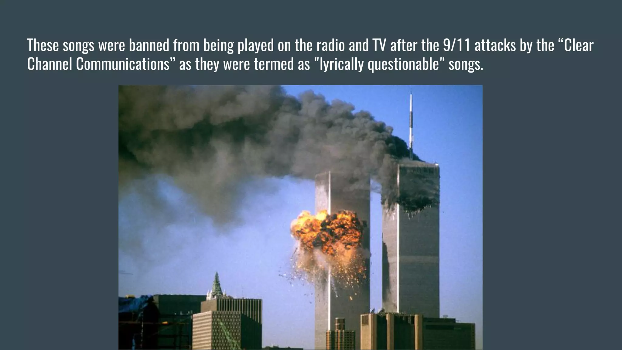 These songs were banned from being played on the radio and TV after the 9/11 attacks by the “Clear
Channel Communications” as they were termed as "lyrically questionable" songs.
 