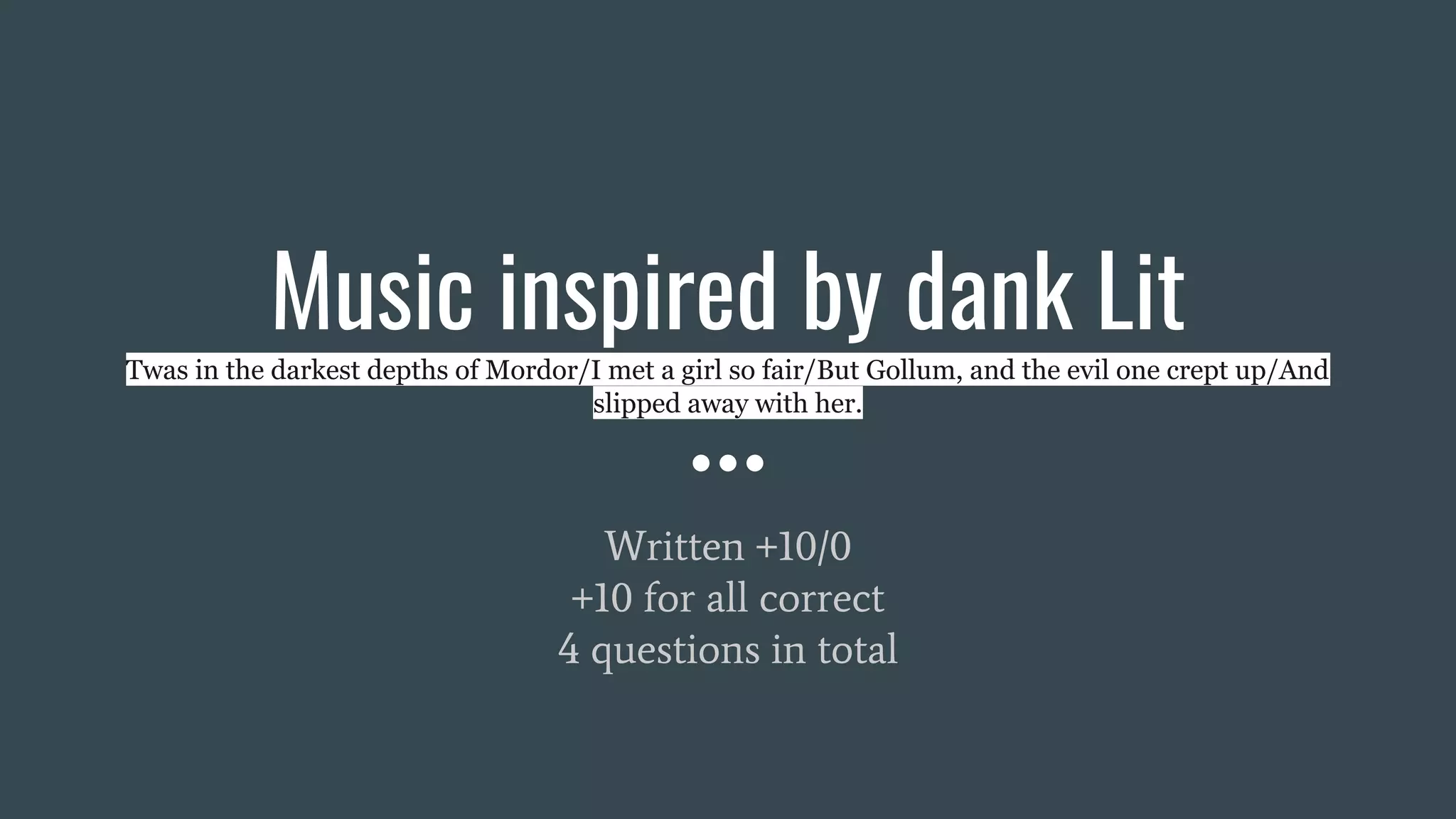 Music inspired by dank Lit
Twas in the darkest depths of Mordor/I met a girl so fair/But Gollum, and the evil one crept up/And
slipped away with her.
Written +10/0
+10 for all correct
4 questions in total
 
