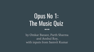 Opus No 1:
The Music Quiz
by Omkar Banare, Parth Sharma
and Anshul Roy,
with inputs from Samvit Kumar
 