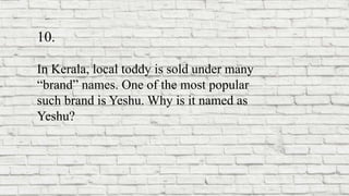 10.
In Kerala, local toddy is sold under many
“brand” names. One of the most popular
such brand is Yeshu. Why is it named as
Yeshu?
 