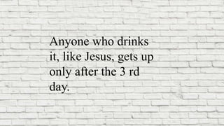 Anyone who drinks
it, like Jesus, gets up
only after the 3 rd
day.
 