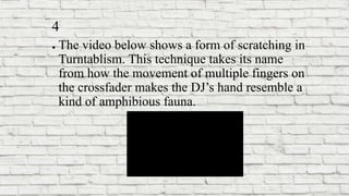 4
● The video below shows a form of scratching in
Turntablism. This technique takes its name
from how the movement of multiple fingers on
the crossfader makes the DJ’s hand resemble a
kind of amphibious fauna.
 