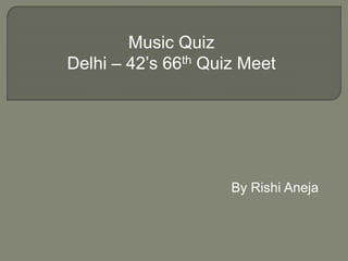 Music Quiz
Delhi – 42’s 66th Quiz Meet
By Rishi Aneja
 