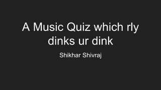 A Music Quiz which rly
dinks ur dink
Shikhar Shivraj
 