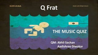 Q Frat
THE MUSIC QUIZ
QM: Akhil Sachan
Aadishree Diwakar
 