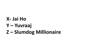 X- Jai Ho
Y – Yuvraaj
Z – Slumdog Millionaire
 