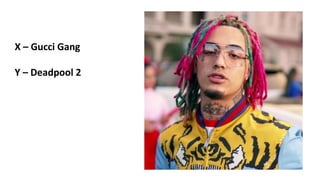 X – Gucci Gang
Y – Deadpool 2
 