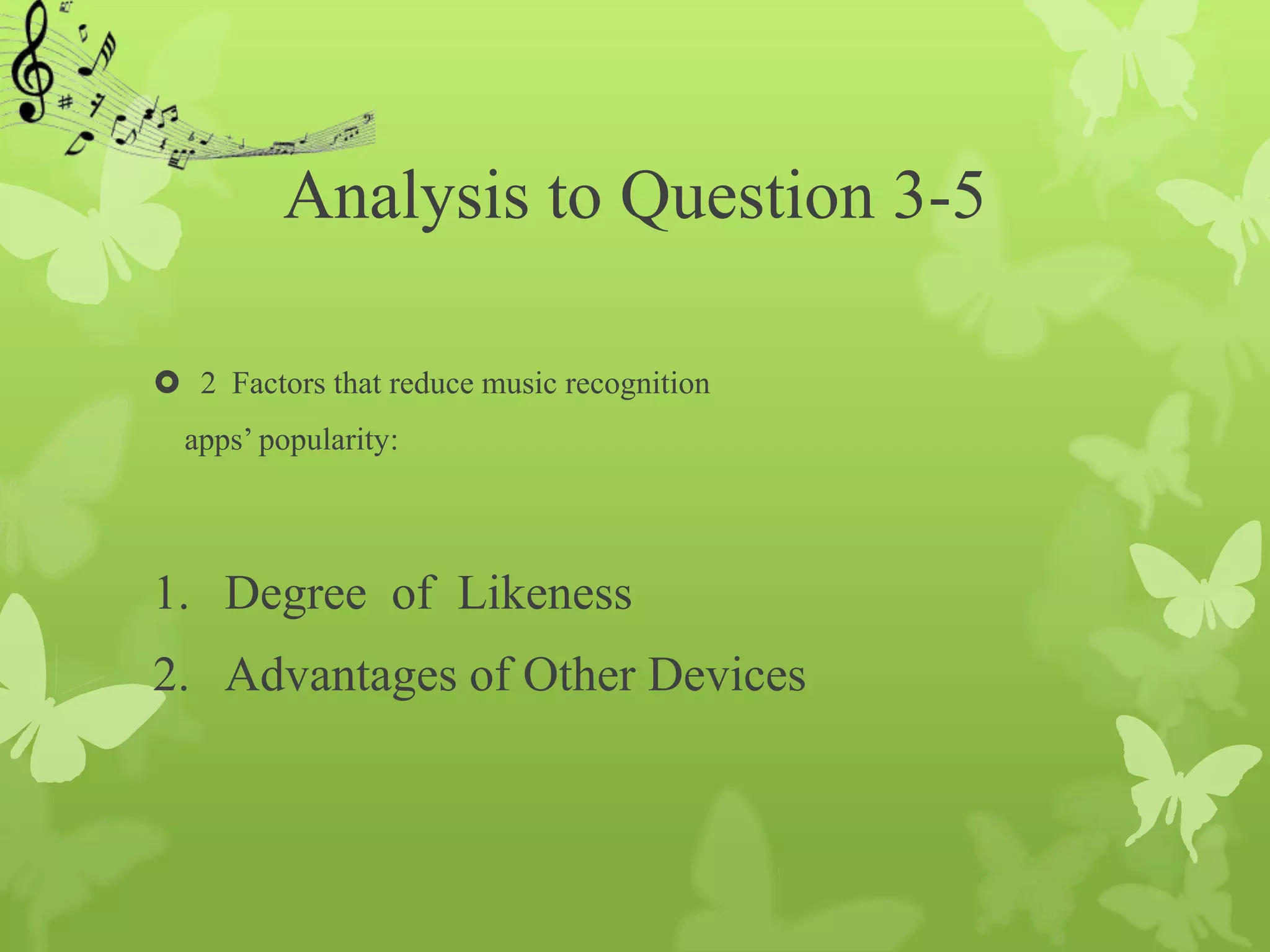 Analysis to Question 3-5

 2 Factors that reduce music recognition
  apps’ popularity:




1. Degree of Likeness
2. Advantages of Other Devices
 